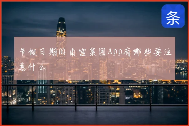 节假日期间南宫集团App有哪些要注意什么
